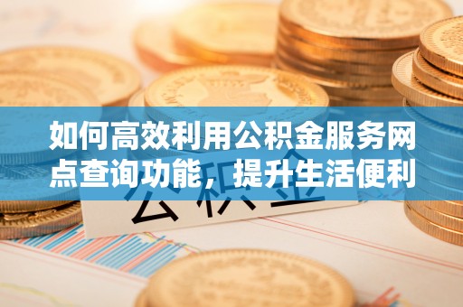 临猗如何高效利用公积金服务网点查询功能，提升生活便利性