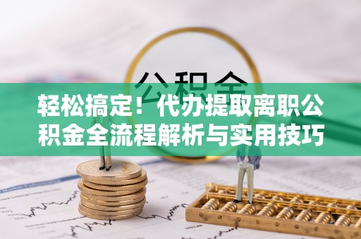 临猗轻松搞定！代办提取离职公积金全流程解析与实用技巧