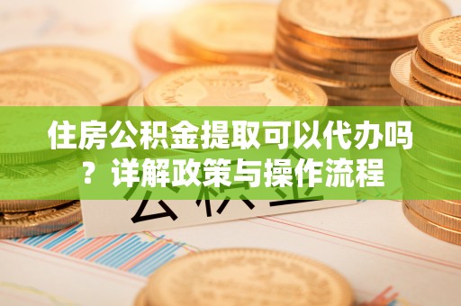 临猗住房公积金提取可以代办吗？详解政策与操作流程