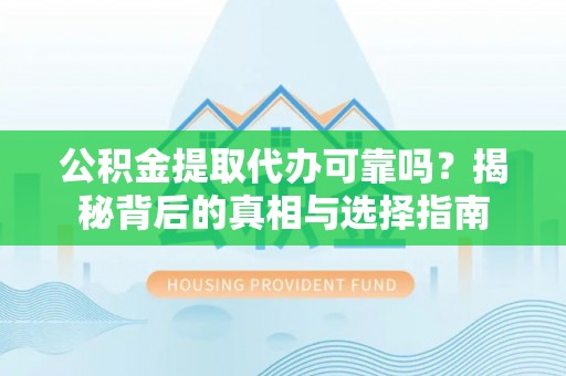 临猗公积金提取代办可靠吗？揭秘背后的真相与选择指南
