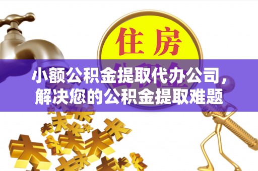 临猗小额公积金提取代办公司，解决您的公积金提取难题