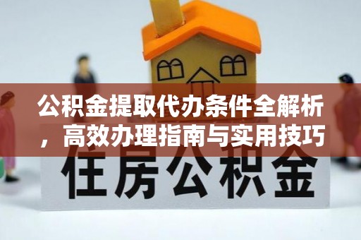 临猗公积金提取代办条件全解析，高效办理指南与实用技巧