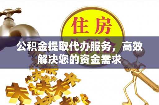 临猗公积金提取代办服务，高效解决您的资金需求