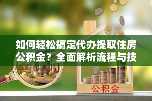 临猗如何轻松搞定代办提取住房公积金？全面解析流程与技巧