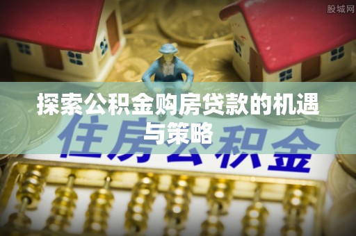 临猗探索公积金购房贷款的机遇与策略