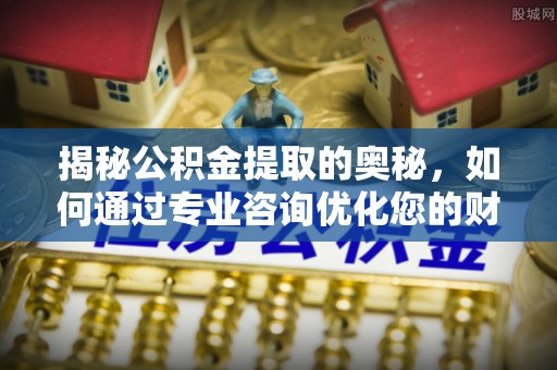 临猗揭秘公积金提取的奥秘，如何通过专业咨询优化您的财务规划