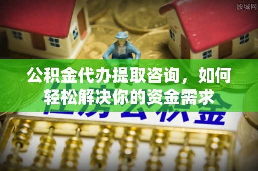 临猗公积金代办提取咨询，如何轻松解决你的资金需求