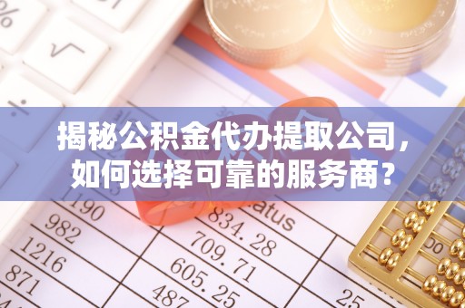 临猗揭秘公积金代办提取公司，如何选择可靠的服务商？