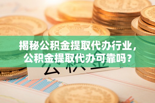 临猗揭秘公积金提取代办行业，公积金提取代办可靠吗？