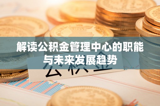 临猗解读公积金管理中心的职能与未来发展趋势