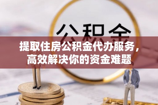 临猗提取住房公积金代办服务，高效解决你的资金难题