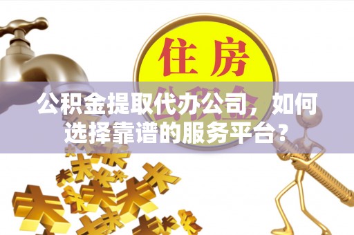 临猗公积金提取代办公司，如何选择靠谱的服务平台？