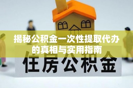 临猗揭秘公积金一次性提取代办的真相与实用指南