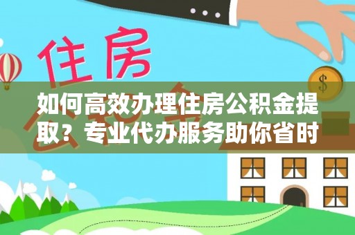 临猗如何高效办理住房公积金提取？专业代办服务助你省时省力