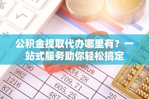 临猗公积金提取代办哪里有？一站式服务助你轻松搞定