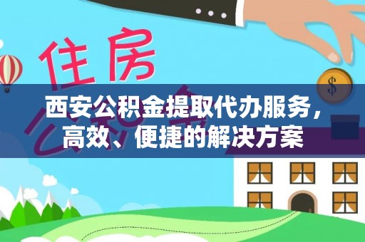 临猗西安公积金提取代办服务，高效、便捷的解决方案