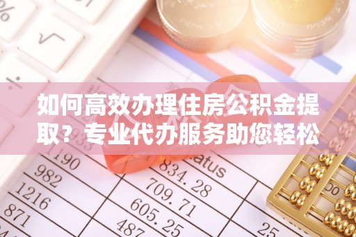 临猗如何高效办理住房公积金提取？专业代办服务助您轻松搞定