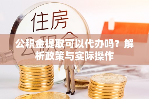 临猗公积金提取可以代办吗？解析政策与实际操作