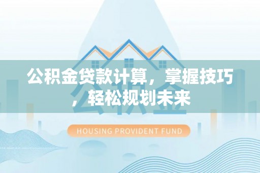临猗公积金贷款计算，掌握技巧，轻松规划未来