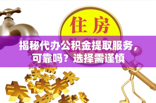 临猗揭秘代办公积金提取服务，可靠吗？选择需谨慎