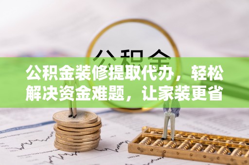 临猗公积金装修提取代办，轻松解决资金难题，让家装更省心