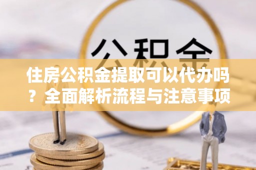 临猗住房公积金提取可以代办吗？全面解析流程与注意事项