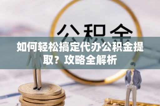 临猗如何轻松搞定代办公积金提取？攻略全解析