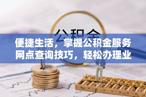 临猗便捷生活，掌握公积金服务网点查询技巧，轻松办理业务