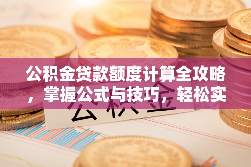 临猗公积金贷款额度计算全攻略，掌握公式与技巧，轻松实现购房梦想