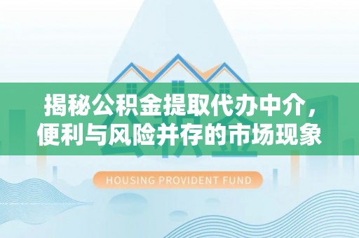 临猗揭秘公积金提取代办中介，便利与风险并存的市场现象