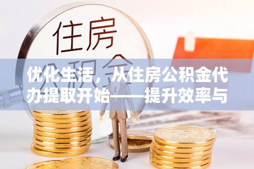 临猗优化生活，从住房公积金代办提取开始——提升效率与便捷的秘诀