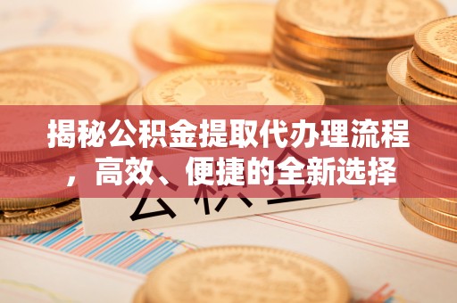 临猗揭秘公积金提取代办理流程，高效、便捷的全新选择