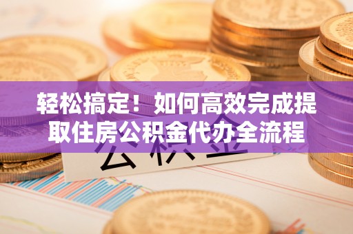 临猗轻松搞定！如何高效完成提取住房公积金代办全流程