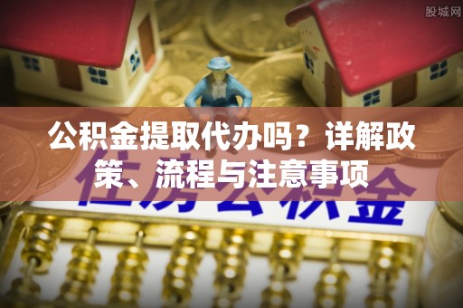 临猗公积金提取代办吗？详解政策、流程与注意事项