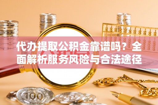 临猗代办提取公积金靠谱吗？全面解析服务风险与合法途径