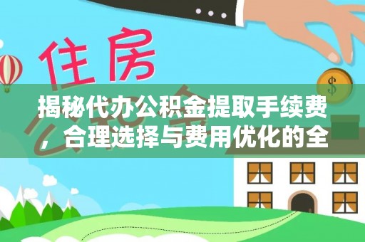 临猗揭秘代办公积金提取手续费，合理选择与费用优化的全面解析