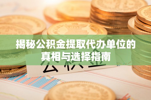 临猗揭秘公积金提取代办单位的真相与选择指南