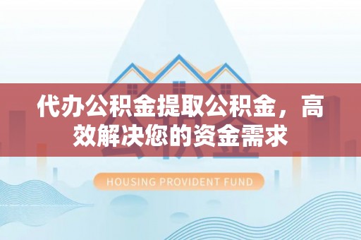 临猗代办公积金提取公积金，高效解决您的资金需求
