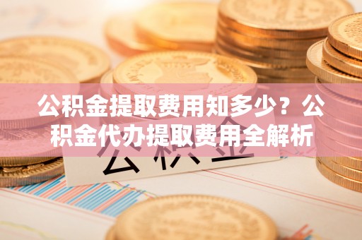 临猗公积金提取费用知多少？公积金代办提取费用全解析