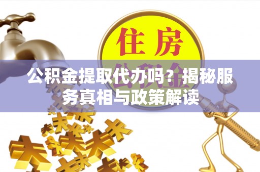 临猗公积金提取代办吗？揭秘服务真相与政策解读