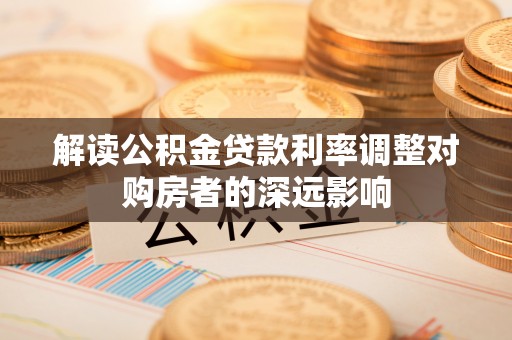 临猗解读公积金贷款利率调整对购房者的深远影响