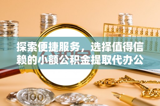 临猗探索便捷服务，选择值得信赖的小额公积金提取代办公司