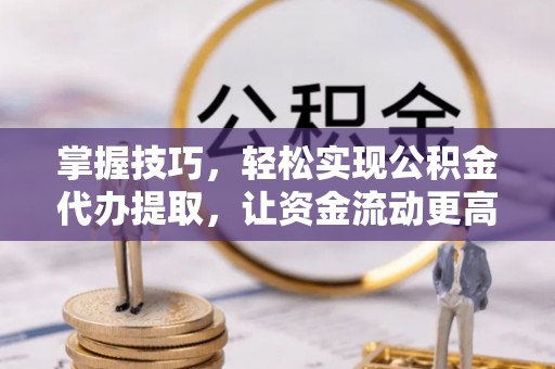 临猗掌握技巧，轻松实现公积金代办提取，让资金流动更高效