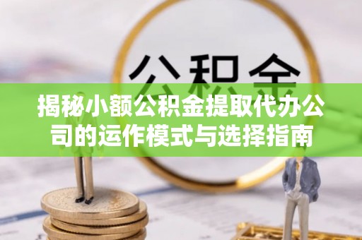 临猗揭秘小额公积金提取代办公司的运作模式与选择指南