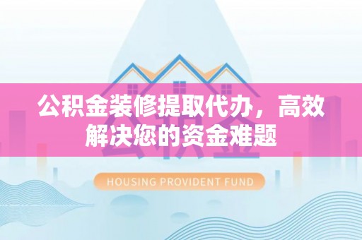 临猗公积金装修提取代办，高效解决您的资金难题
