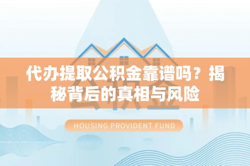 临猗代办提取公积金靠谱吗？揭秘背后的真相与风险