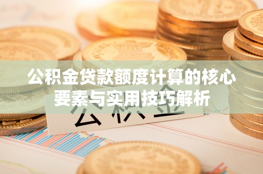 临猗公积金贷款额度计算的核心要素与实用技巧解析