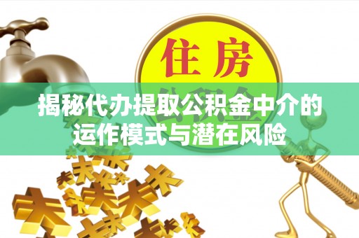 临猗揭秘代办提取公积金中介的运作模式与潜在风险