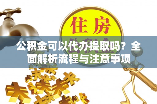 临猗公积金可以代办提取吗？全面解析流程与注意事项