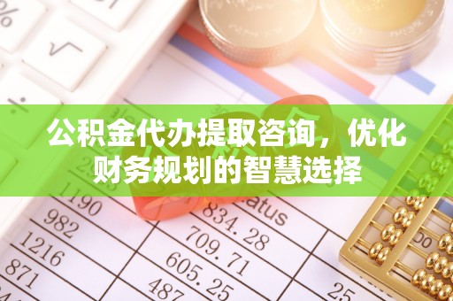 临猗公积金代办提取咨询，优化财务规划的智慧选择